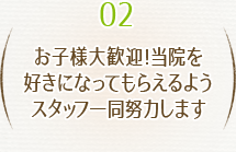 お子様大歓迎！当院を好きになってもらえるようスタッフ一同努力します