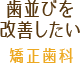 歯並びを改善したい：矯正歯科