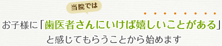 当院では、お子様に「歯医者さんにいけば嬉しいことがある」と感じてもらうことから始めます