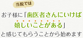 当院では、お子様に「歯医者さんにいけば嬉しいことがある」と感じてもらうことから始めます