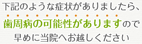 下記のような症状がありましたら、歯周病の可能性がありますので早めに当院へお越しください