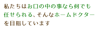 私たちはお口の事なら何でも任せられる、そんなホームドクターを目指しています