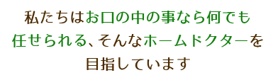 私たちはお口の事なら何でも任せられる、そんなホームドクターを目指しています